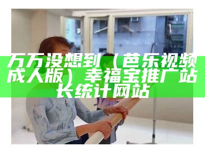 万万没想到（芭乐视频成人版）幸福宝推广站长统计网站