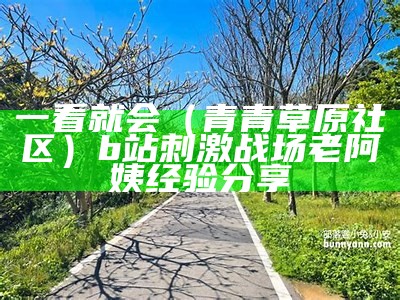 一看就会（青青草原社区）b站刺激战场老阿姨经验分享