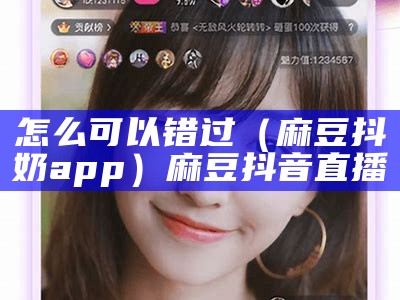 怎么可以错过（麻豆抖奶app）麻豆抖音直播