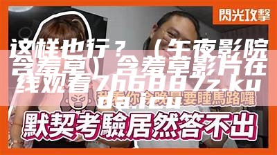 这样也行？（午夜影院含羞草）含羞草影片在线观看 7h6887z.kuda.icu