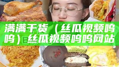 满满干货（丝瓜视频呜呜）丝瓜视频呜呜网站