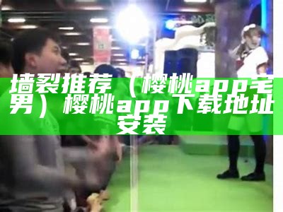 墙裂推荐（樱桃app宅男）樱桃app下载地址安装（樱桃~软件下载）