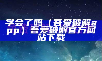 学会了吗（吾爱破解app）吾爱破解官方网站下载