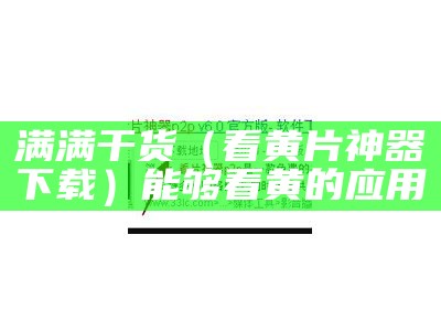 满满干货（看黄片神器下载）能够看黄的应用（看黄偏软件）