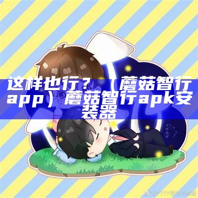 这样也行？（蘑菇智行app）蘑菇智行apk安装器（蘑菇智行app下载）