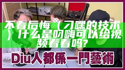 不看后悔（刁嘿的技术）什么是叼嗨可以给视频看看吗?（叼嗨视频现场）