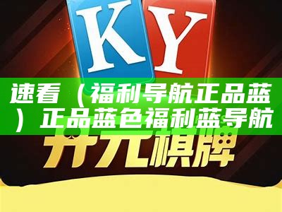 速看（福利导航正品蓝）正品蓝色福利蓝导航