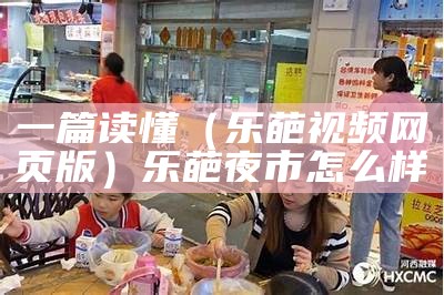 一篇读懂（乐葩视频网页版）乐葩夜市怎么样