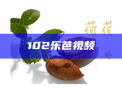 102乐芭视频（乐芭视频下载地址）