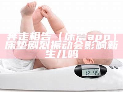 奔走相告（床震app）床垫剧烈振动会影响新生儿吗（床垫有噪音）