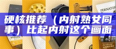 硬核推荐（内射熟女同事）比起内射这个画面（3 p 内 射）