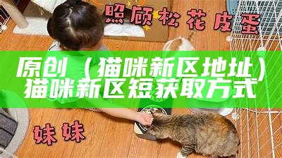 原创（猫咪新区地址）猫咪新区短获取方式