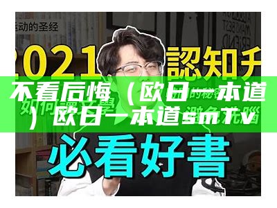 不看后悔（欧日一本道）欧日一本道smTv（日本欧巴）