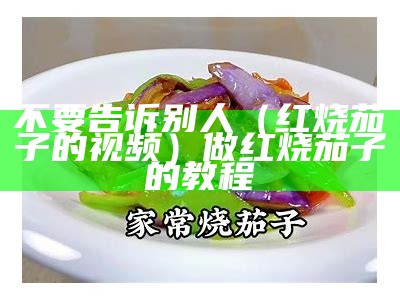 不要告诉别人（红烧茄子的视频）做红烧茄子的教程