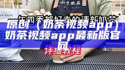 原创（奶荼视频app）奶茶视频app最新版官网（奶茶视频αqq安卓下载）