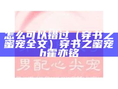 怎么可以错过（穿书之蜜宠全文）穿书之蜜宠h霍亦铭（穿越书中蜜宠）