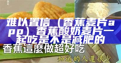 难以置信（香蕉麦片app）香蕉酸奶麦片一起吃是不是减肥的（香蕉燕麦酸奶一起做能减肥吗）