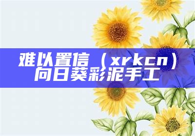 难以置信（xrk cn）向日葵彩泥手工