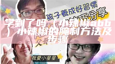 学到了吗（小辣椒abb）小辣椒的腌制方法及步骤（小辣椒的腌制方法视频）