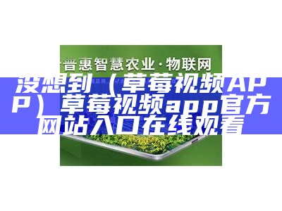 全程干货（草莓app观看）草莓app怎么不能看啦