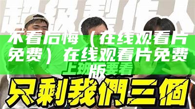 不看后悔（在线观看片免费）在线观看片免费版（不看后悔的18期）