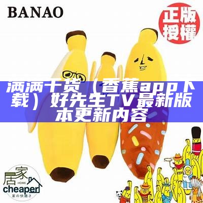 满满干货（香蕉app下载）好先生TV 最新版本更新内容