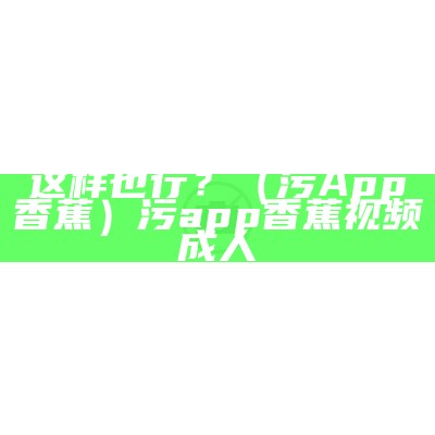 这样也行？（污App香蕉）污app香蕉视频成人