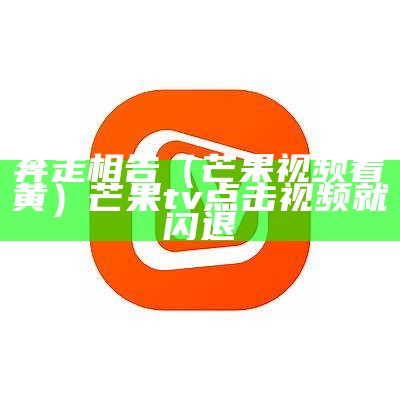 奔走相告（芒果视频看黄）芒果tv点击视频就闪退