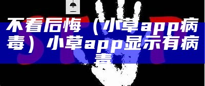 不看后悔（小草app病毒）小草app显示有病毒