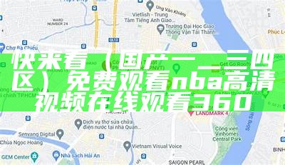 快来看（国产一二三四区）免费观看nba高清视频在线观看360