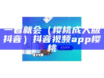 一看就会（樱桃成人版抖音）抖音视频app樱桃（成抖音短视频app樱桃）