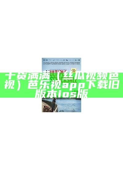 干货满满（丝瓜视频色视）芭乐视app下载旧版本ios版