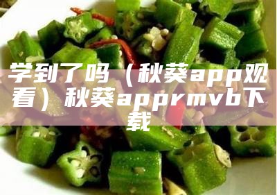 学到了吗（秋葵app观看）秋葵app rmvb 下载