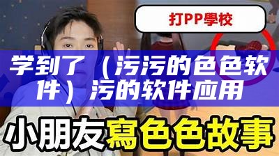 学到了（污污的色色软件）污的软件应用（污的软件都有哪些）