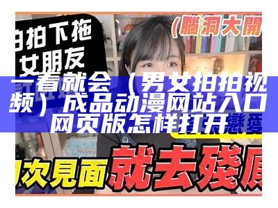 一看就会（男女拍拍视频）成品动漫网站入口网页版怎样打开（男女拍拍拍表情包）