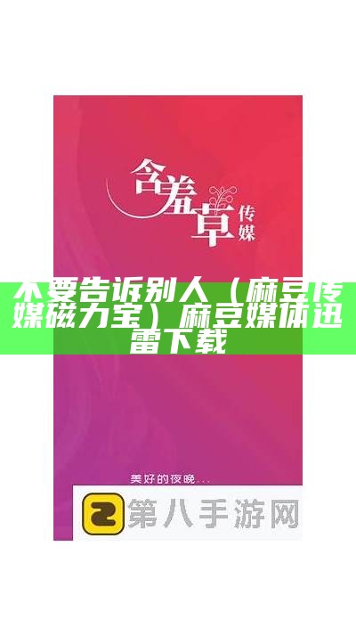 不要告诉别人（麻豆传媒磁力宝）麻豆媒体迅雷下载（麻豆传媒种子百度云）