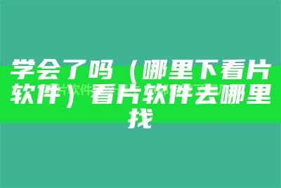 学会了吗（哪里下看片软件）看片软件去哪里找（现在看片去哪下载）