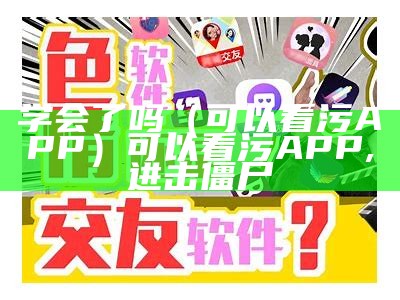 学会了吗（可以看污APP）可以看污APP,进击僵尸（可以看污是什么频的）