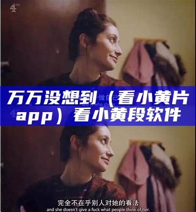 万万没想到（看小黄片app）看小黄段软件