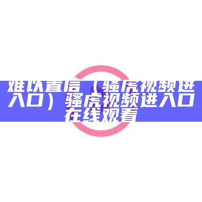 难以置信（骚虎视频进入口）骚虎视频进入口在线观看