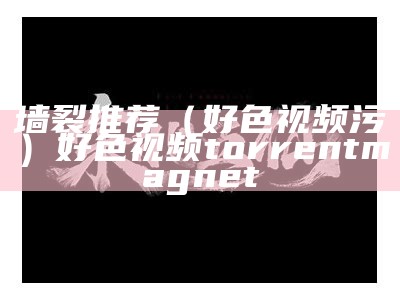 墙裂推荐（好色视频污）好色视频 torrent magnet