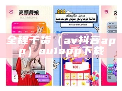 全程干货（av抖音app）au1app下载（au3.app抖音版）