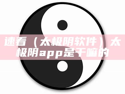 速看（太极阴软件）太极阴app是干嘛的（太极阴app怎么用）