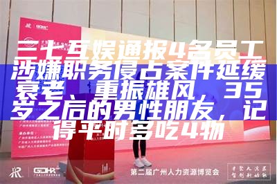 三七互娱通报4名员工涉嫌职务侵占案件延缓衰老、重振雄风，35岁之后的男性朋友，记得平时多吃4物