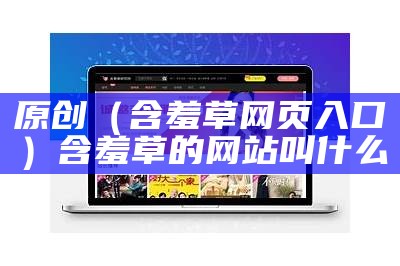 原创（含羞草网页入口）含羞草的网站叫什么