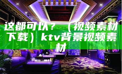 这都可以？（视频素材下载）ktv背景视频素材（这都可以表情包）