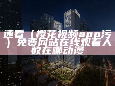 速看（樱花视频app污）免费网站在线观看人数在哪动漫