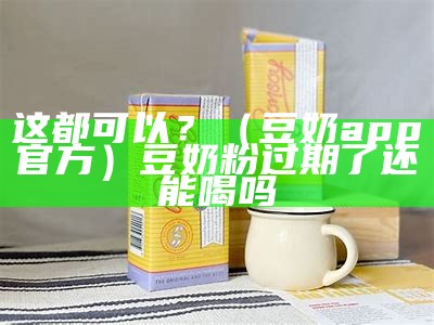 这都可以？（豆奶app官方）豆奶粉过期了还能喝吗