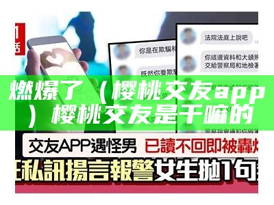 燃爆了（樱桃交友app）樱桃交友是干嘛的（樱桃交友聊天 是不是假的）