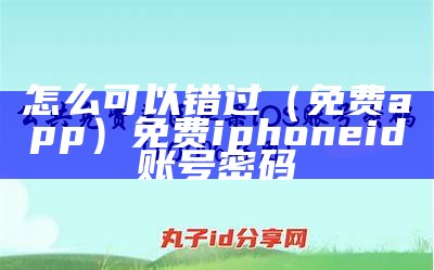 怎么可以错过（免费app）免费iphoneid账号密码（苹果免费id密码）